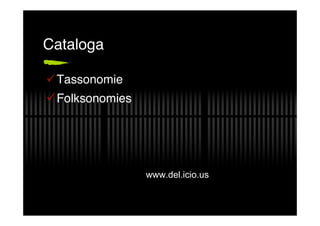 Cataloga

Tassonomie
Folksonomies




                www.del.icio.us