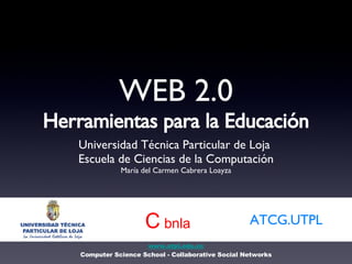 WEB 2.0 Herramientas para la Educación ,[object Object],[object Object],[object Object],www.utpl.edu.ec Computer Science School - Collaborative Social Networks ATCG.UTPL C  bnla 