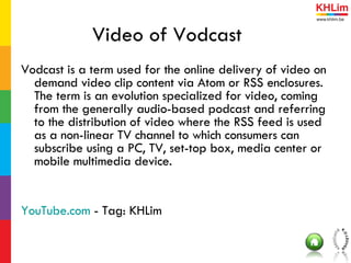 Video of Vodcast <ul><li>Vodcast is a term used for the online delivery of video on demand video clip content via Atom or ...