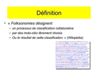 Définition «  Folksonomies désignent  un processus de classification collaborative par des mots-clés librement choisis Ou le résultat de cette classification.  » (Wikipédia) 