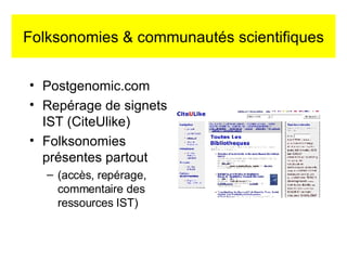 Folksonomies & communautés scientifiques Postgenomic.com Repérage de signets IST (CiteUlike) Folksonomies présentes partout  (accès, repérage, commentaire des ressources IST) 