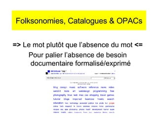 Folksonomies, Catalogues & OPACs =>  Le mot plut ôt que l’absence du mot  <= Pour palier l’absence de besoin documentaire formalisé/exprimé 