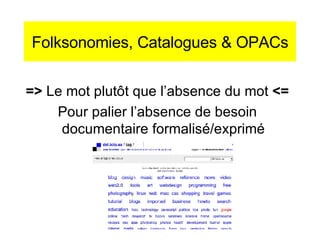 Folksonomies, Catalogues & OPACs <ul><li>=>  Le mot plut ôt que l’absence du mot  <= </li></ul><ul><li>Pour palier l’absen...