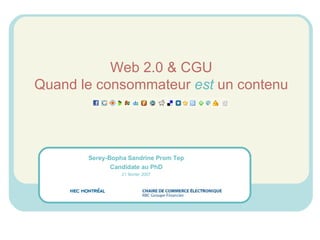 Web 2.0 & CGU Quand le consommateur  est  un contenu Serey-Bopha Sandrine Prom Tep Candidate au PhD 21 février 2007 
