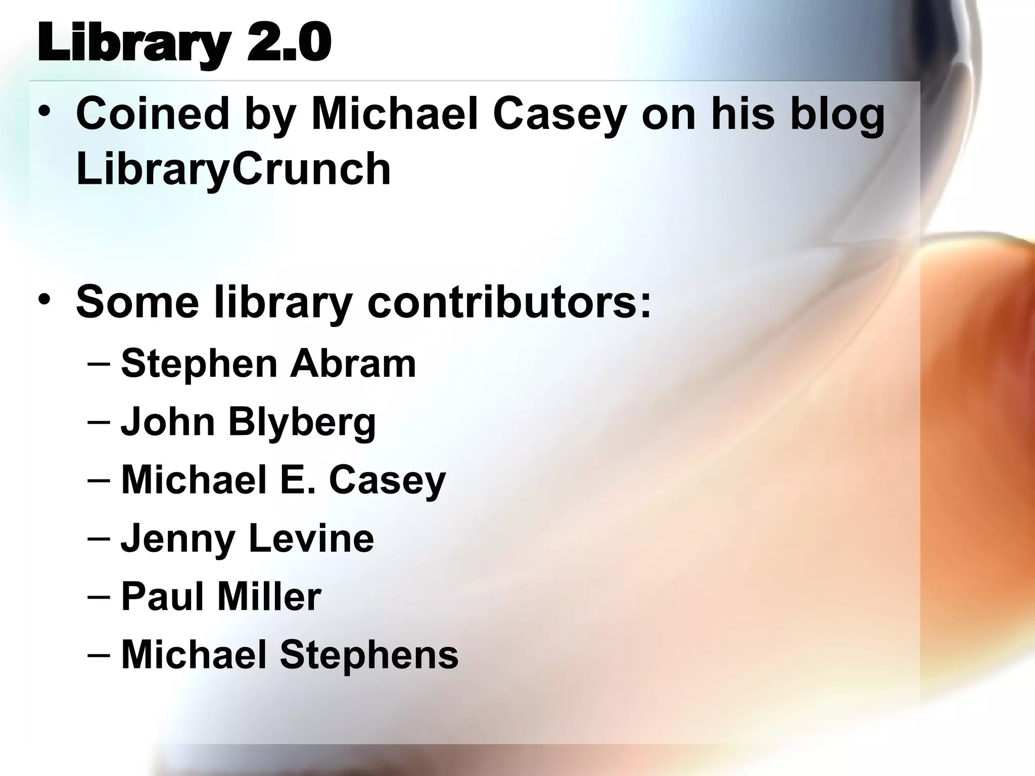Library 2.0 Coined by Michael Casey on his blog LibraryCrunch Some library contributors: Stephen Abram John Blyberg Michael E. Casey Jenny Levine Paul Miller Michael Stephens 