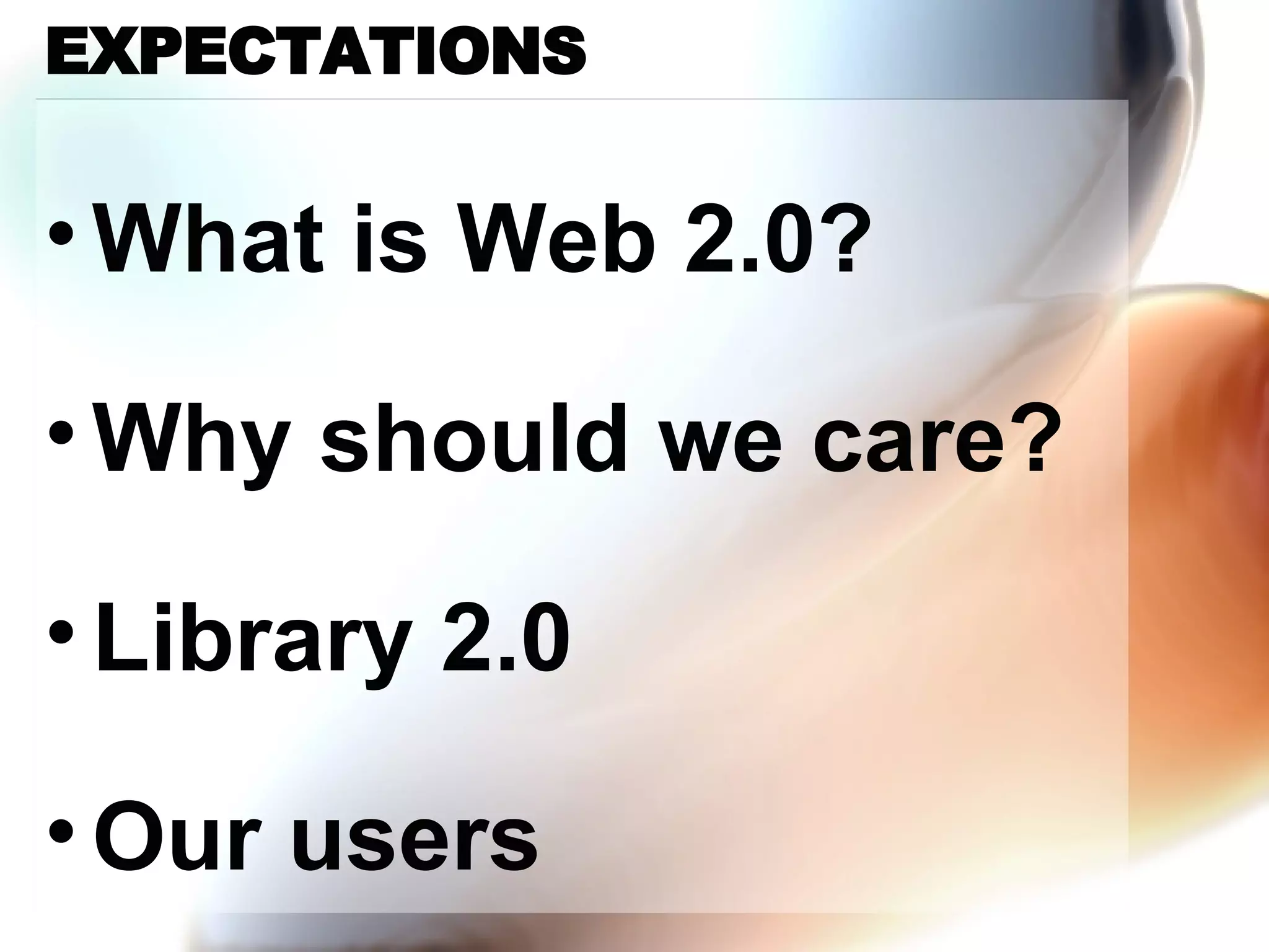 EXPECTATIONS What is Web 2.0? Why should we care? Library 2.0 Our users 