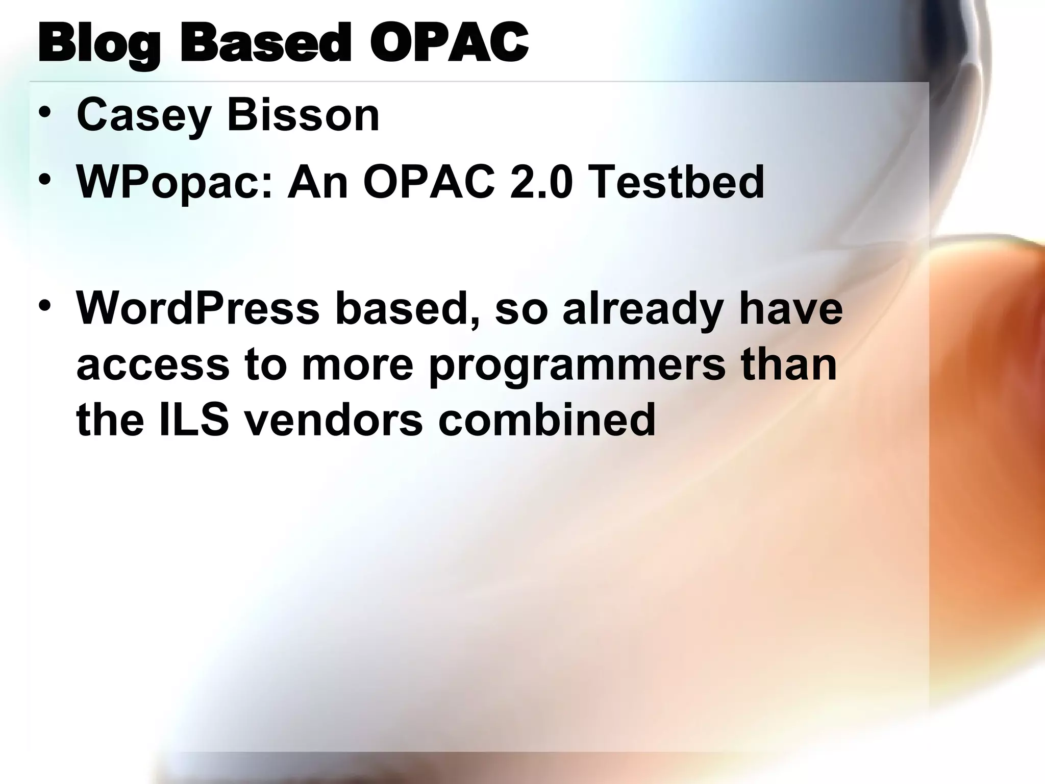 Blog Based OPAC Casey Bisson WPopac: An OPAC 2.0 Testbed  WordPress based, so already have access to more programmers than the ILS vendors combined 