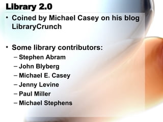 Library 2.0 Coined by Michael Casey on his blog LibraryCrunch Some library contributors: Stephen Abram John Blyberg Michael E. Casey Jenny Levine Paul Miller Michael Stephens 