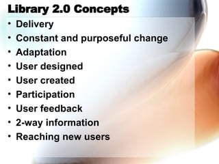 Library 2.0 Concepts Delivery Constant and purposeful change Adaptation User designed User created Participation User feedback 2-way information Reaching new users 