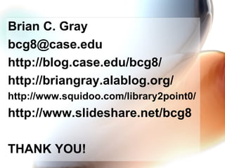 Brian C. Gray [email_address] http://blog.case.edu/bcg8/ http://briangray.alablog.org/ http://www.squidoo.com/library2point0/ http://www.slideshare.net/bcg8 THANK YOU! 