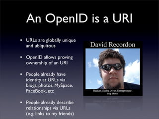 An OpenID is a URI
•   URLs are globally unique
    and ubiquitous

•   OpenID allows proving
    ownership of an URI

•  ...