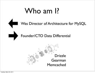 Who am I?
                          Was Director of Architecture for MySQL


                          Founder/CTO Data Differential




                                            Drizzle
                                           Gearman
                                         Memcached
Tuesday, March 29, 2011
 