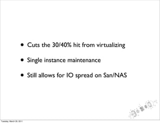 • Cuts the 30/40% hit from virtualizing
                    • Single instance maintenance
                    • Still allows for IO spread on San/NAS


Tuesday, March 29, 2011
 