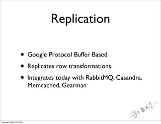 Replication

                    • Google Protocol Buffer Based
                    • Replicates row transformations.
                    • Integrates today with RabbitMQ, Casandra.
                          Memcached, Gearman




Tuesday, March 29, 2011
 