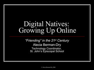 Digital Natives:  Growing Up Online “ Friending” in the 21 st  Century Alecia Berman-Dry Technology Coordinator,  St. John’s Episcopal School 