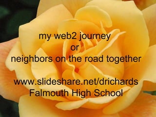 my web2 journey  or  neighbors on the road together www.slideshare.net/drichards Falmouth High School 