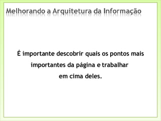 É importante descobrir quais os pontos mais importantes da página e trabalhar  em cima deles. 