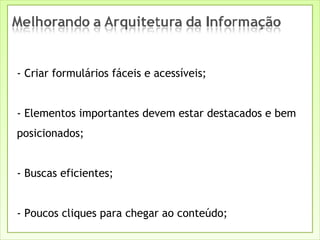 - Criar formulários fáceis e acessíveis; - Elementos importantes devem estar destacados e bem posicionados; - Buscas eficientes; - Poucos cliques para chegar ao conteúdo; 