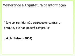 “ Se o consumidor não consegue encontrar o produto, ele não poderá comprá-lo” Jakob Nielsen (2003) 