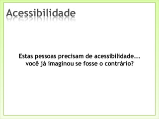 Estas pessoas precisam de acessibilidade... você já imaginou se fosse o contrário? 