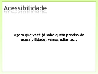 Agora que você já sabe quem precisa de acessibilidade, vamos adiante... 