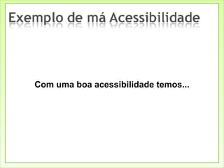Com uma boa acessibilidade temos... 