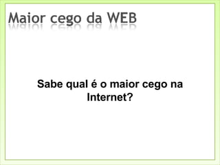 Sabe qual é o maior cego na Internet? 
