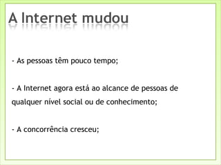 - As pessoas têm pouco tempo; - A Internet agora está ao alcance de pessoas de qualquer nível social ou de conhecimento; - A concorrência cresceu; 