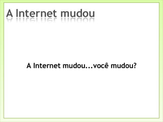 A Internet mudou...você mudou? 