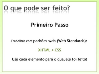 Primeiro Passo Trabalhar com  padrões web (Web Standards):   XHTML + CSS Use cada elemento para o qual ele foi feito! 