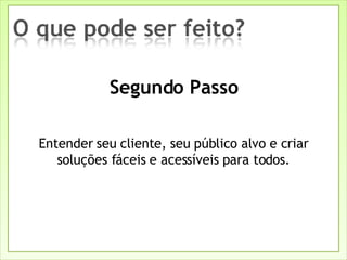 Segundo Passo Entender seu cliente, seu público alvo e criar soluções fáceis e acessíveis para todos. 