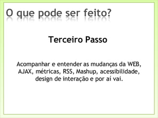 Terceiro Passo  Acompanhar e entender as mudanças da WEB, AJAX, métricas, RSS, Mashup, acessibilidade, design de interação e por aí vai. 