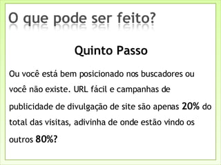 Ou você está bem posicionado nos buscadores ou você não existe. URL fácil e campanhas de publicidade de divulgação de site são apenas  20%  do total das visitas, adivinha de onde estão vindo os outros  80%? Quinto Passo 