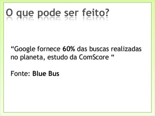 “ Google fornece  60%  das buscas realizadas no planeta, estudo da ComScore “ Fonte:  Blue Bus 