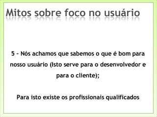 5 – Nós achamos que sabemos o que é bom para nosso usuário (Isto serve para o desenvolvedor e para o cliente); Para isto existe os profissionais qualificados 