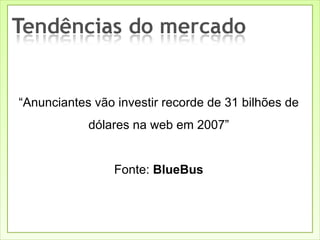 “ Anunciantes vão investir recorde de 31 bilhões de dólares na web em 2007” Fonte:  BlueBus 