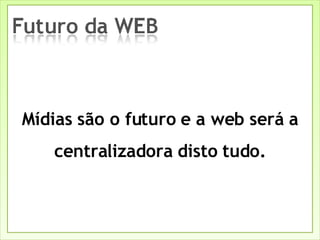 Mídias são o futuro e a web será a centralizadora disto tudo. 