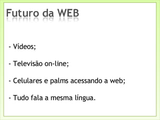 - Vídeos; - Televisão on-line; - Celulares e palms acessando a web; - Tudo fala a mesma língua. 