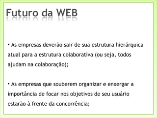As empresas deverão sair de sua estrutura hierárquica atual para a estrutura colaborativa (ou seja, todos ajudam na colaboração); As empresas que souberem organizar e enxergar a importância de focar nos objetivos de seu usuário estarão à frente da concorrência; 