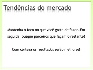 Mantenha o foco no que você gosta de fazer. Em seguida, busque parceiros que façam o restante! Com certeza os resultados serão melhores! 