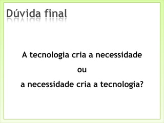 A tecnologia cria a necessidade ou a necessidade cria a tecnologia? 