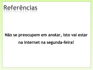 Não se preocupem em anotar, isto vai estar na internet na segunda-feira! 