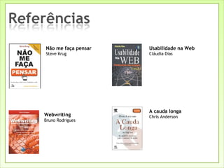 Não me faça pensar Steve Krug Webwriting Bruno Rodrigues Usabilidade na Web Cláudia Dias A cauda longa Chris Anderson 