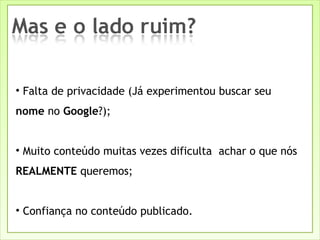 Falta de privacidade (Já experimentou buscar seu  nome  no  Google ?); Muito conteúdo muitas vezes dificulta  achar o que nós  REALMENTE  queremos; Confiança no conteúdo publicado. 