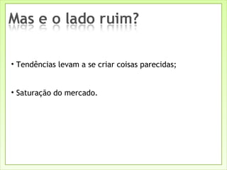 Tendências levam a se criar coisas parecidas; Saturação do mercado. 