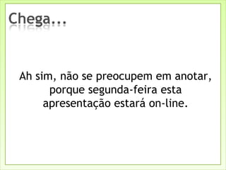 Ah sim, não se preocupem em anotar, porque segunda-feira esta apresentação estará on-line. 