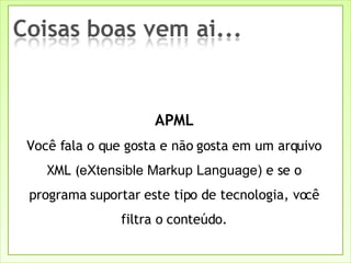 APML Você fala o que gosta e não gosta em um arquivo XML ( eXtensible Markup Language)  e se o programa suportar este tipo de tecnologia, você filtra o conteúdo. 