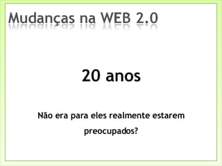 20 anos Não era para eles realmente estarem preocupados? 