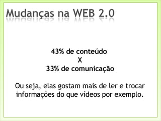 43% de conteúdo  X 33% de comunicação Ou seja, elas gostam mais de ler e trocar informações do que vídeos por exemplo. 
