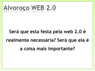 Será que esta festa pela web 2.0 é realmente necessária? Será que ela é a coisa mais importante? 